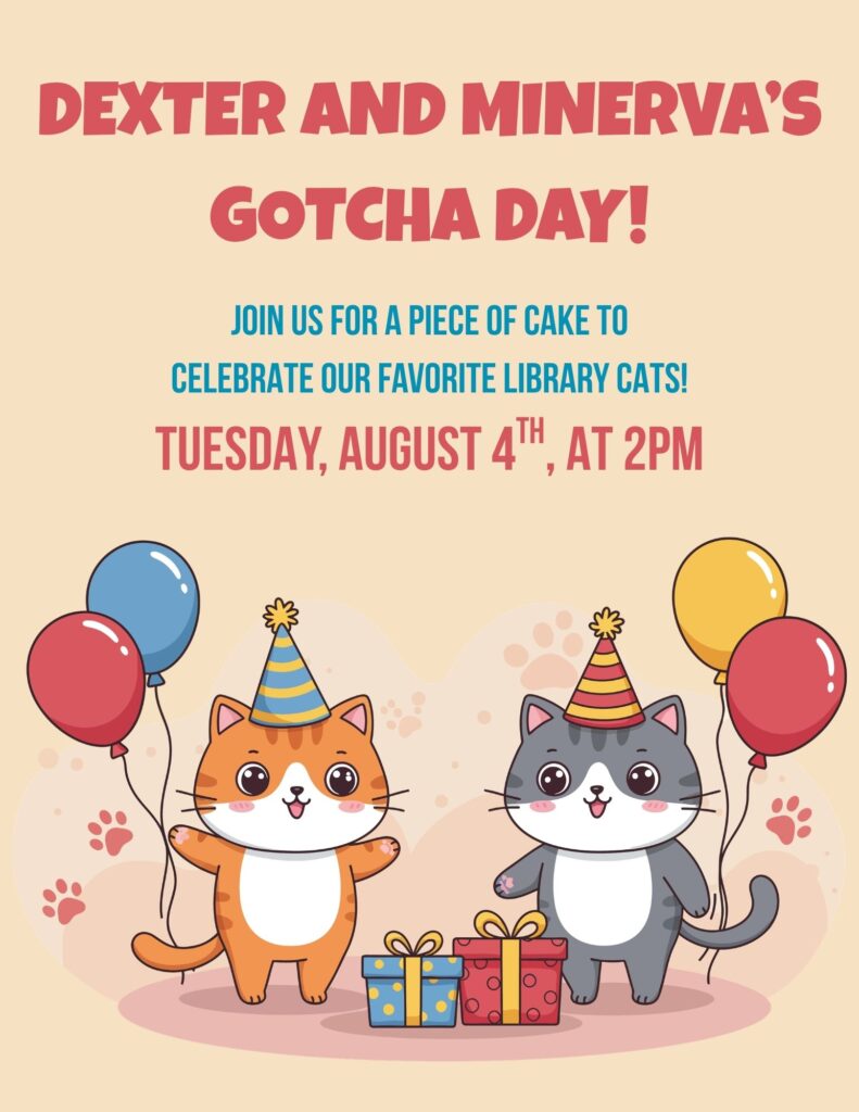 It's Dexter & Minerva's 5th Gotcha Day!  Join us on Tuesday, August 4th, at 2pm for a slice of cake as we celebrate our favorite library cats! Everyone is welcome. 