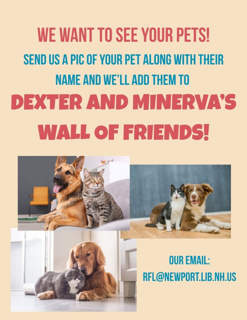 We want to see your pets!  Send us a pic of your pet along with their name and we'll add them to Dexter & Minerva's Wall of Friends!  Our email is rfl@newport.lib.nh.us 